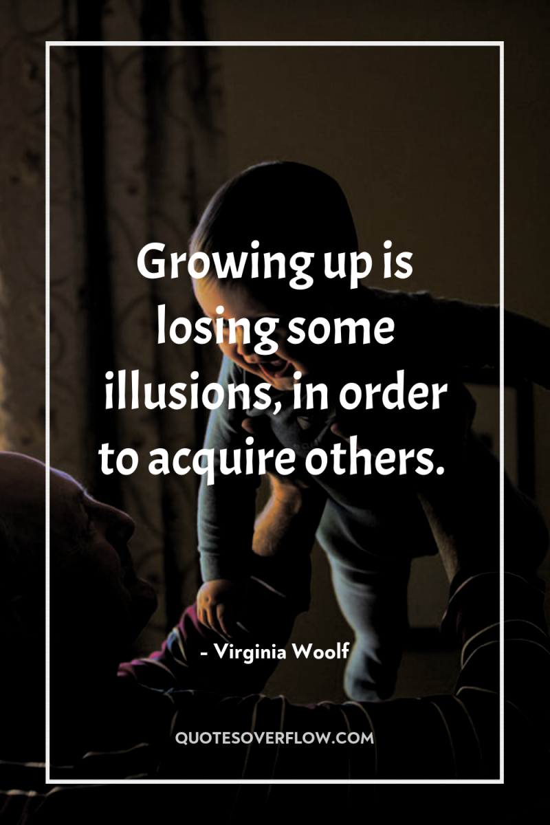 Growing up is losing some illusions, in order to acquire...