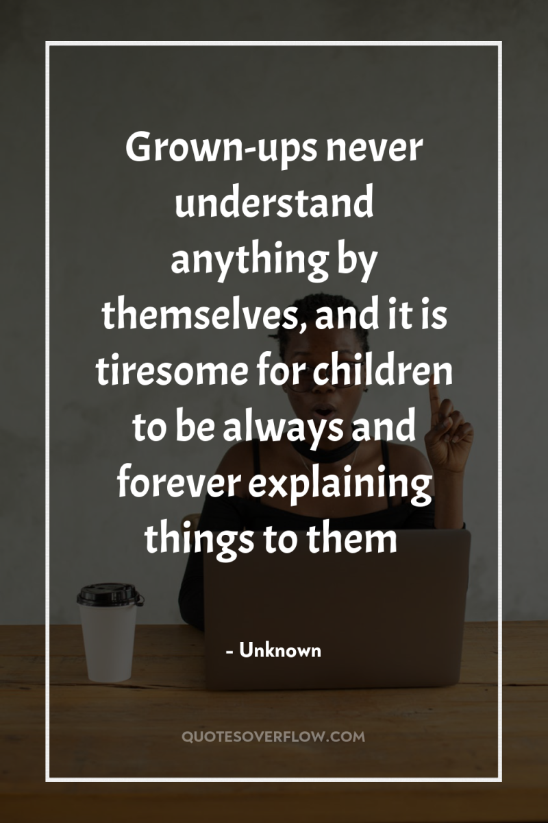 Grown-ups never understand anything by themselves, and it is tiresome...