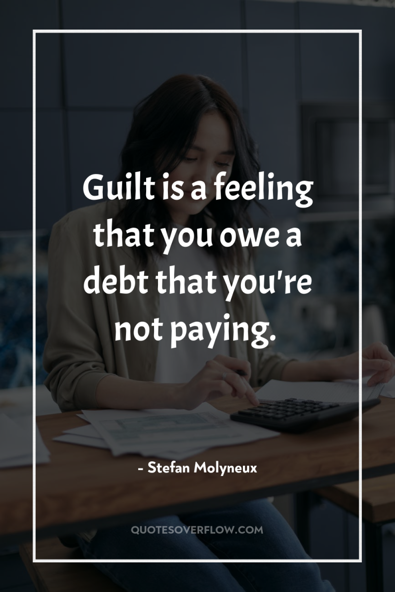Guilt is a feeling that you owe a debt that...