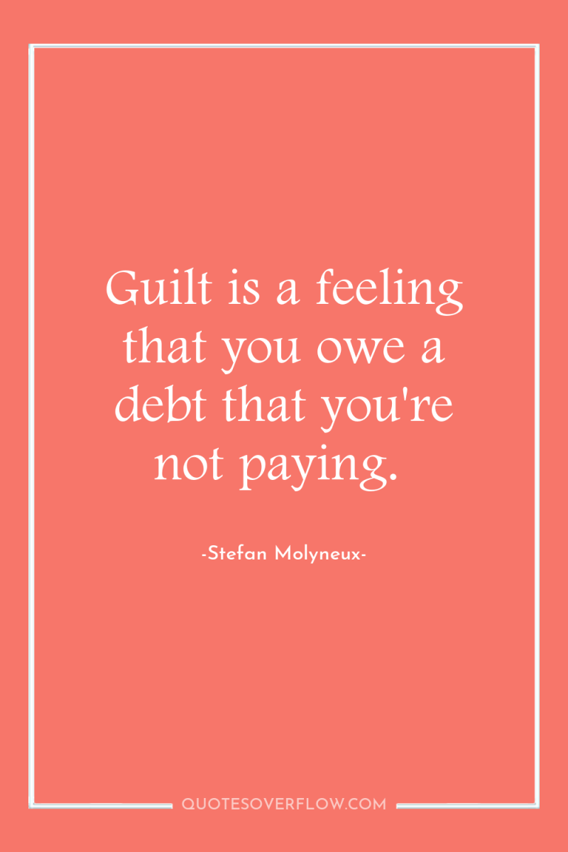 Guilt is a feeling that you owe a debt that...
