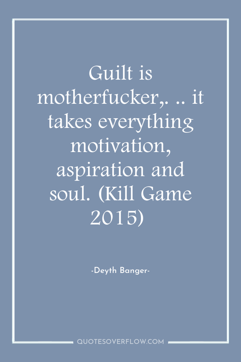 Guilt is motherfucker,. .. it takes everything motivation, aspiration and...