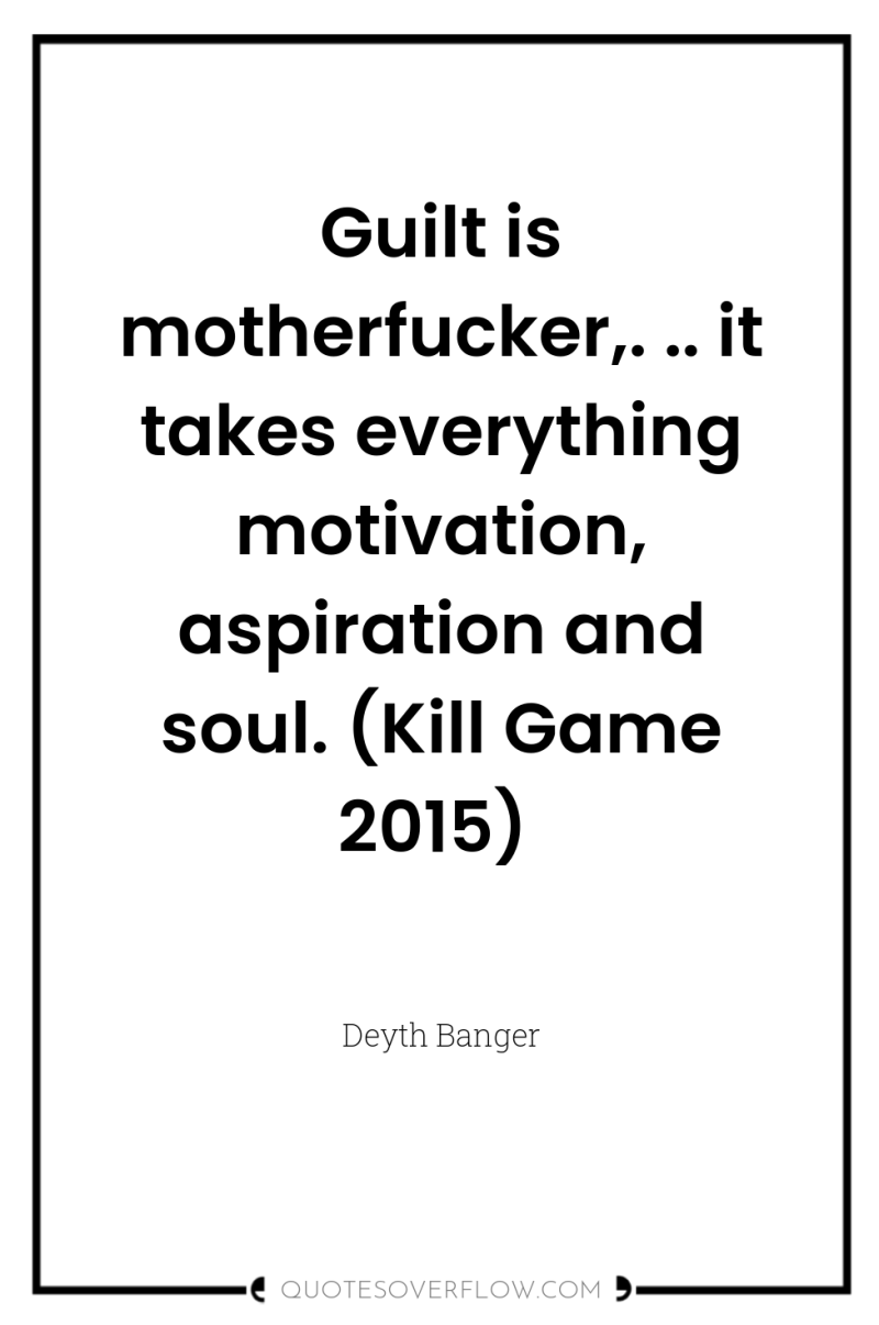 Guilt is motherfucker,. .. it takes everything motivation, aspiration and...