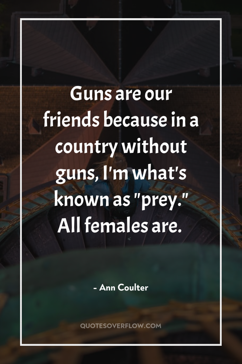 Guns are our friends because in a country without guns,...