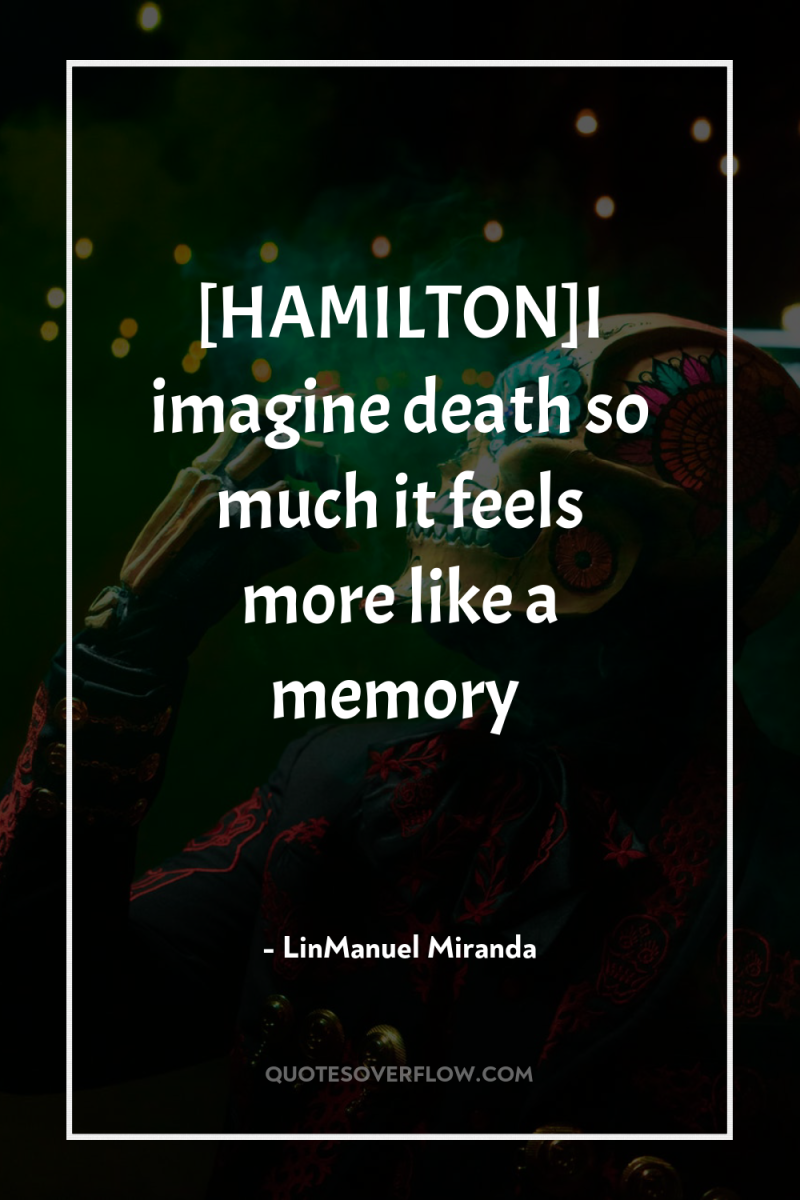 [HAMILTON]I imagine death so much it feels more like a...