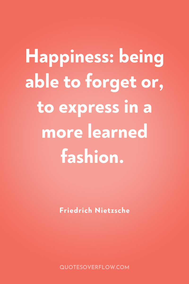 Happiness: being able to forget or, to express in a...