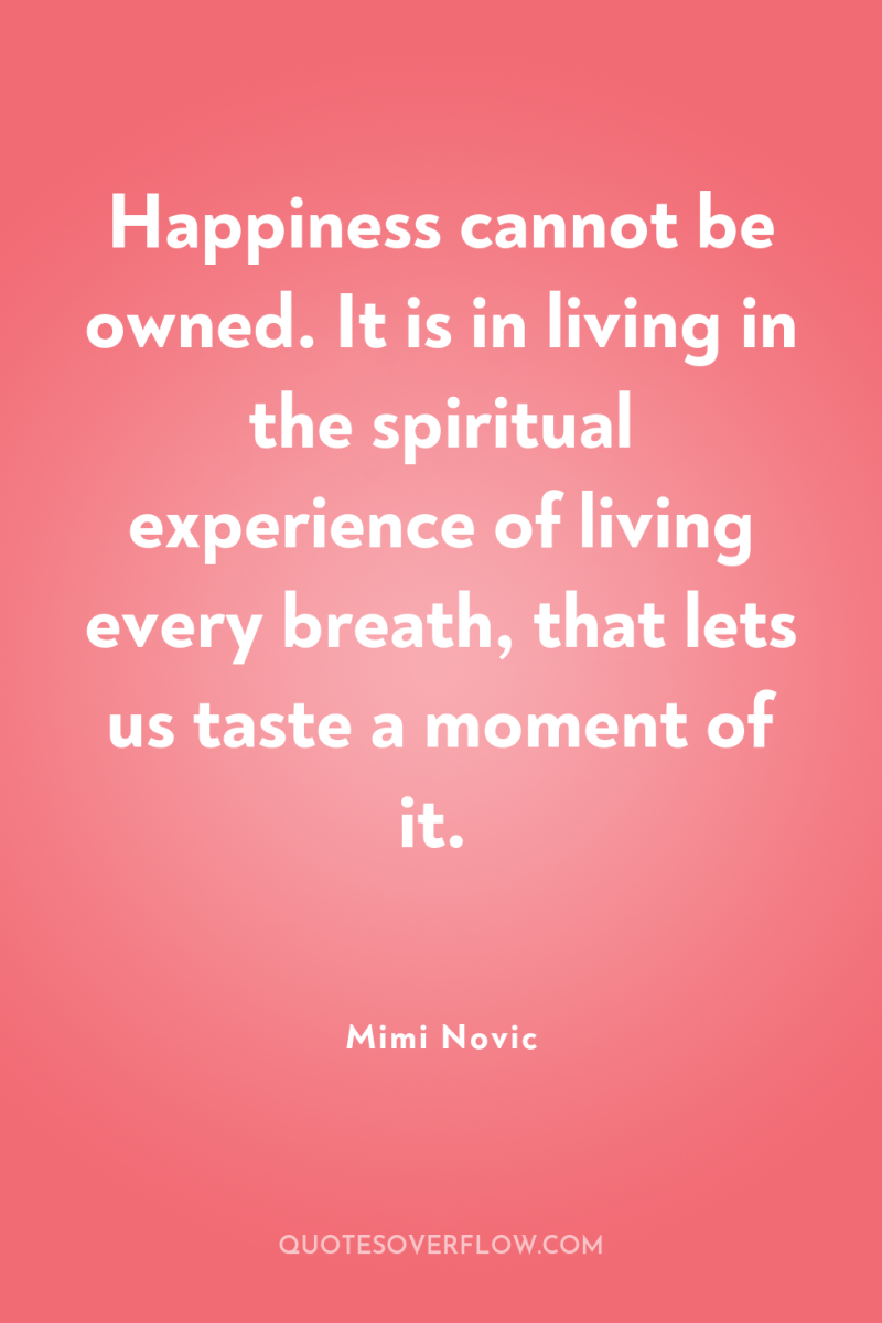 Happiness cannot be owned. It is in living in the...