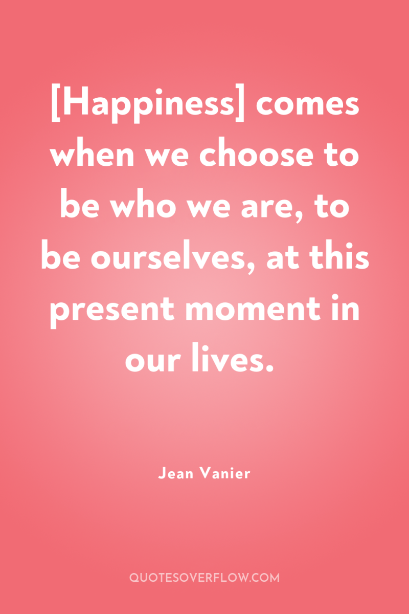 [Happiness] comes when we choose to be who we are,...