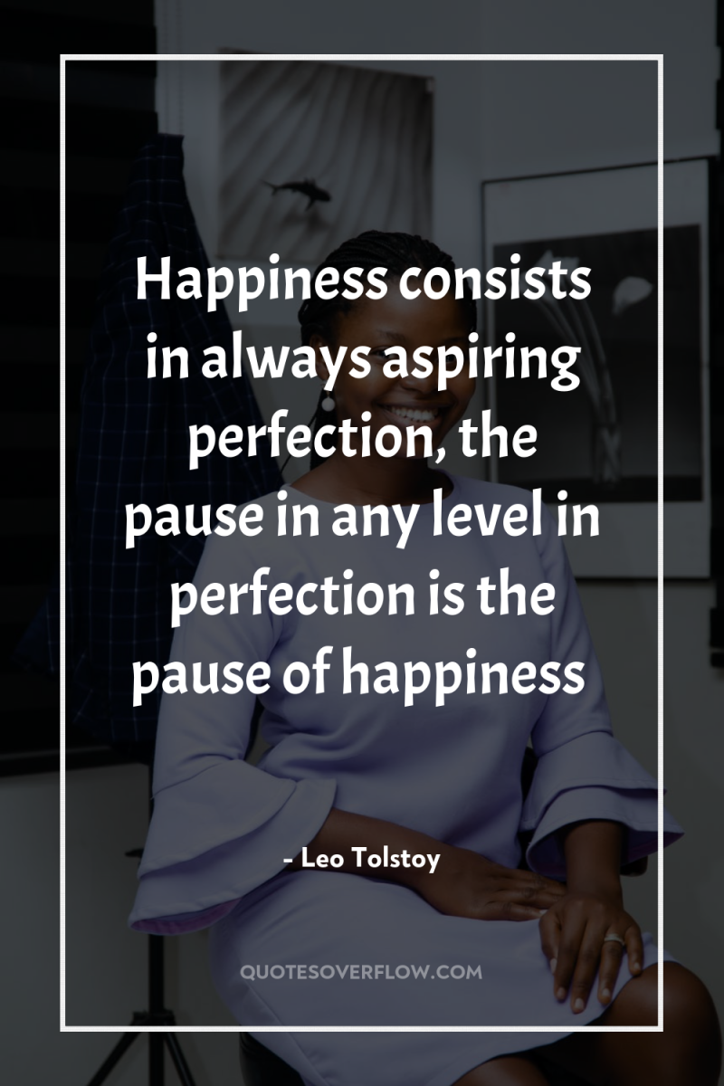 Happiness consists in always aspiring perfection, the pause in any...