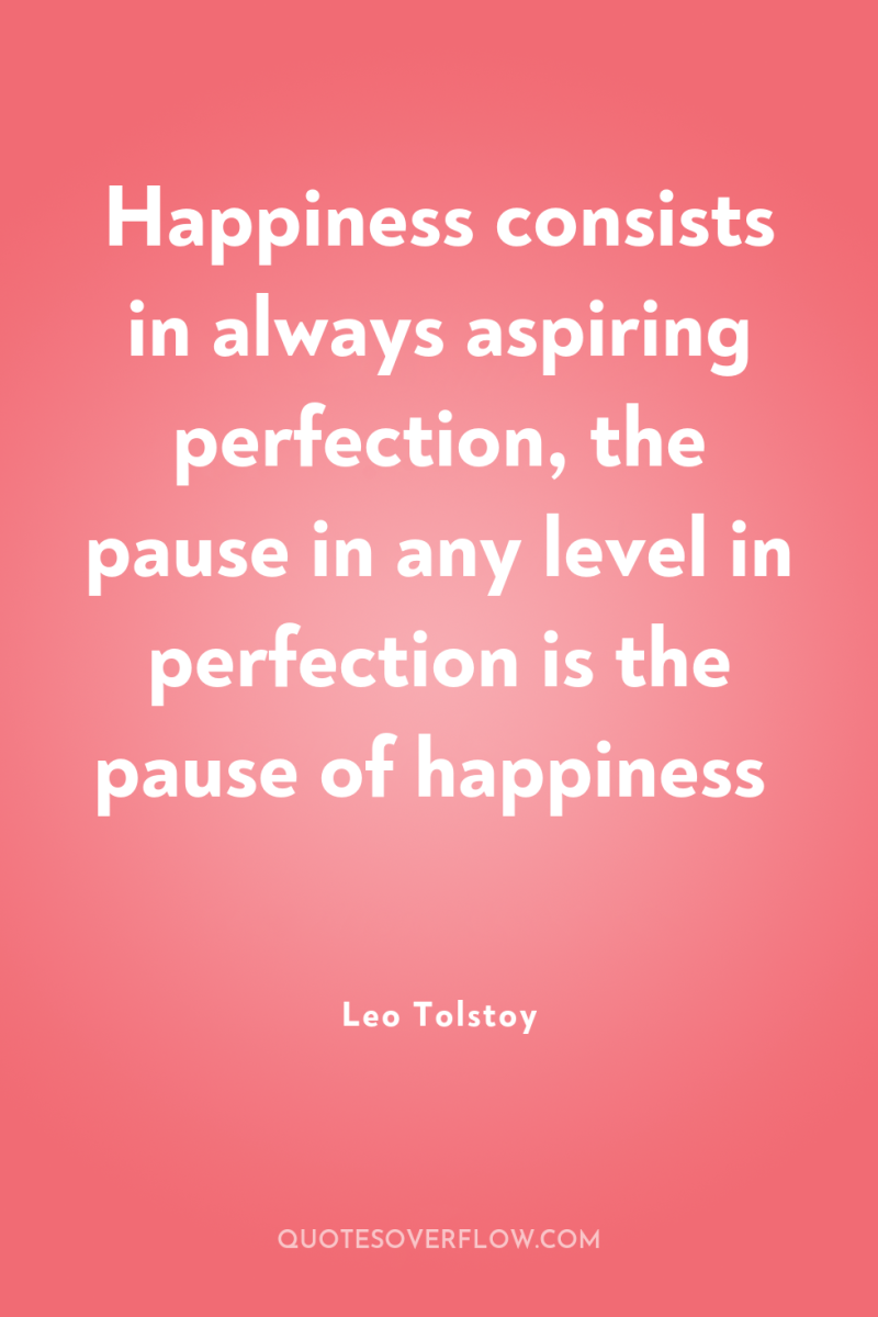 Happiness consists in always aspiring perfection, the pause in any...