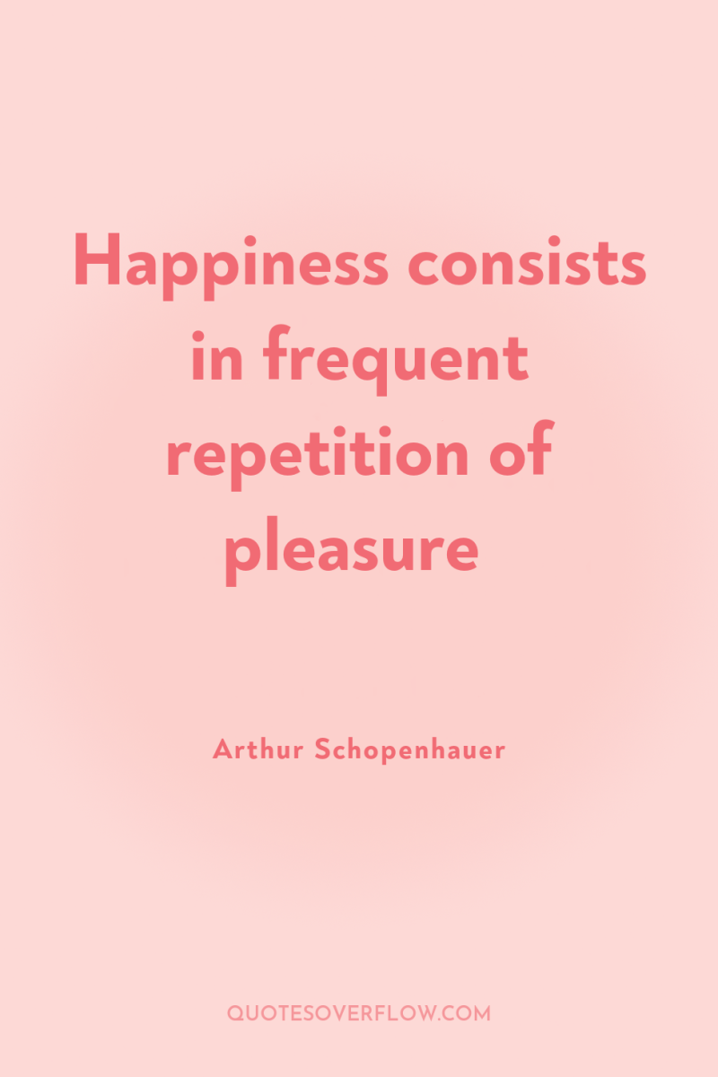 Happiness consists in frequent repetition of pleasure 