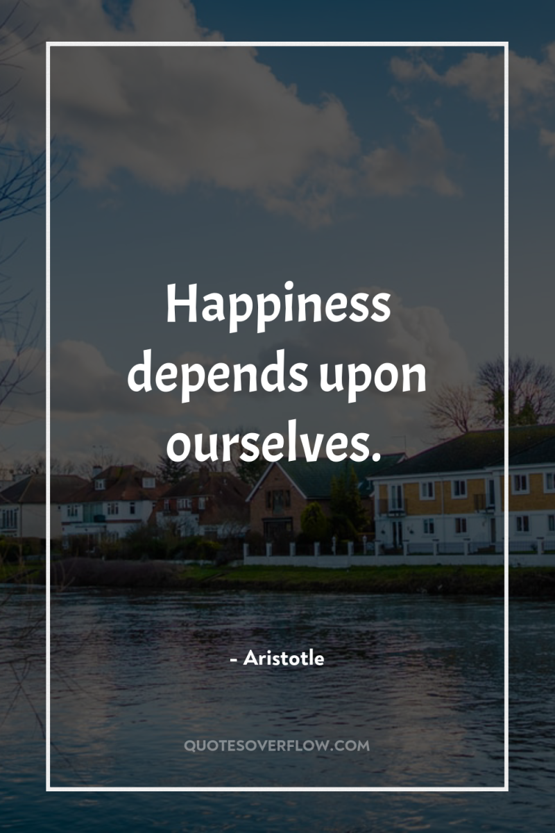 Happiness depends upon ourselves. 