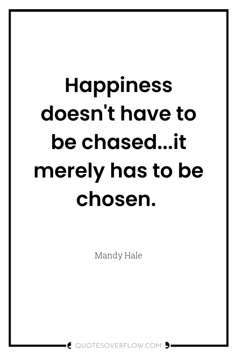 Happiness doesn't have to be chased...it merely has to be...