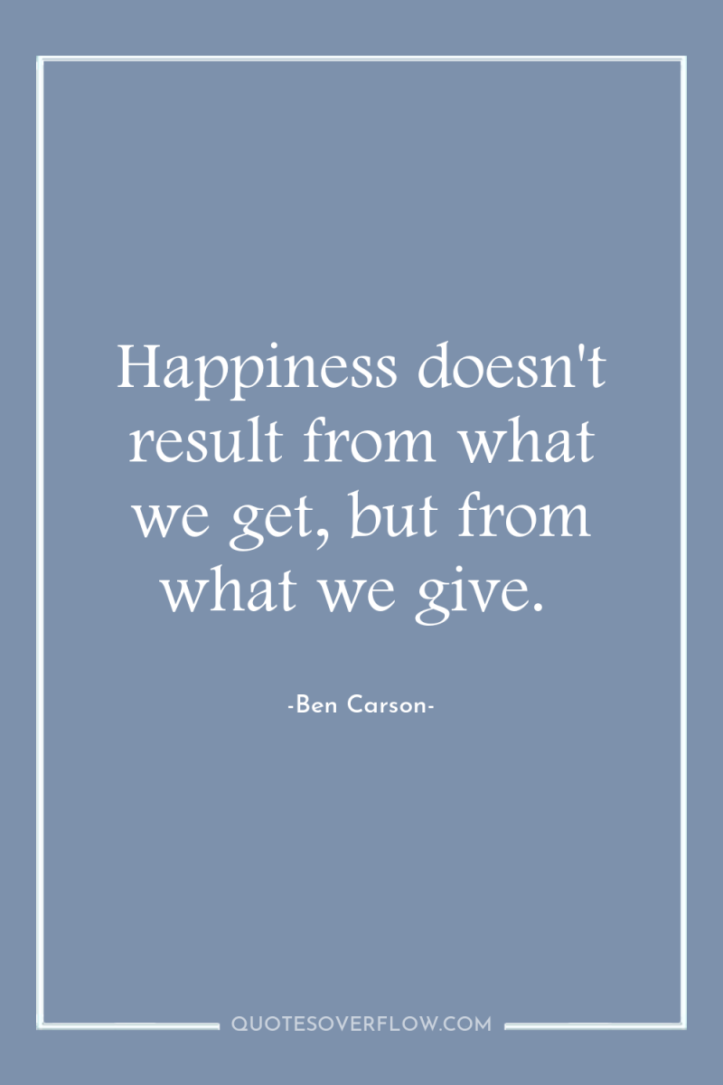 Happiness doesn't result from what we get, but from what...