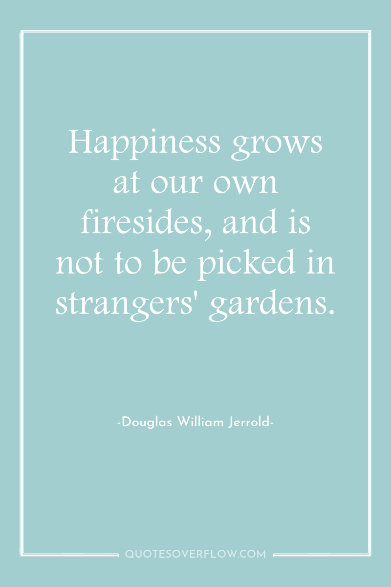 Happiness grows at our own firesides, and is not to...