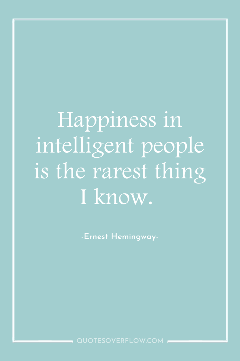 Happiness in intelligent people is the rarest thing I know. 