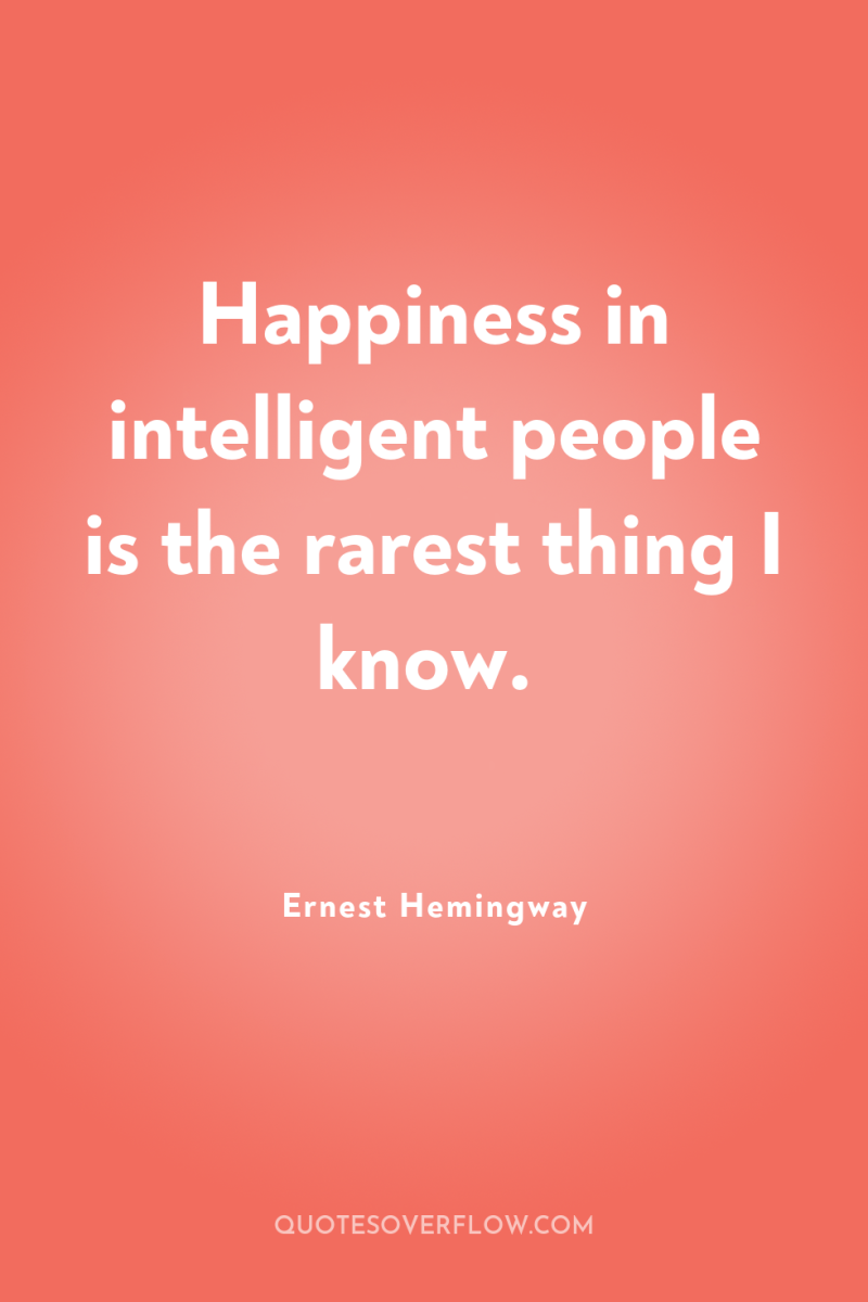 Happiness in intelligent people is the rarest thing I know. 