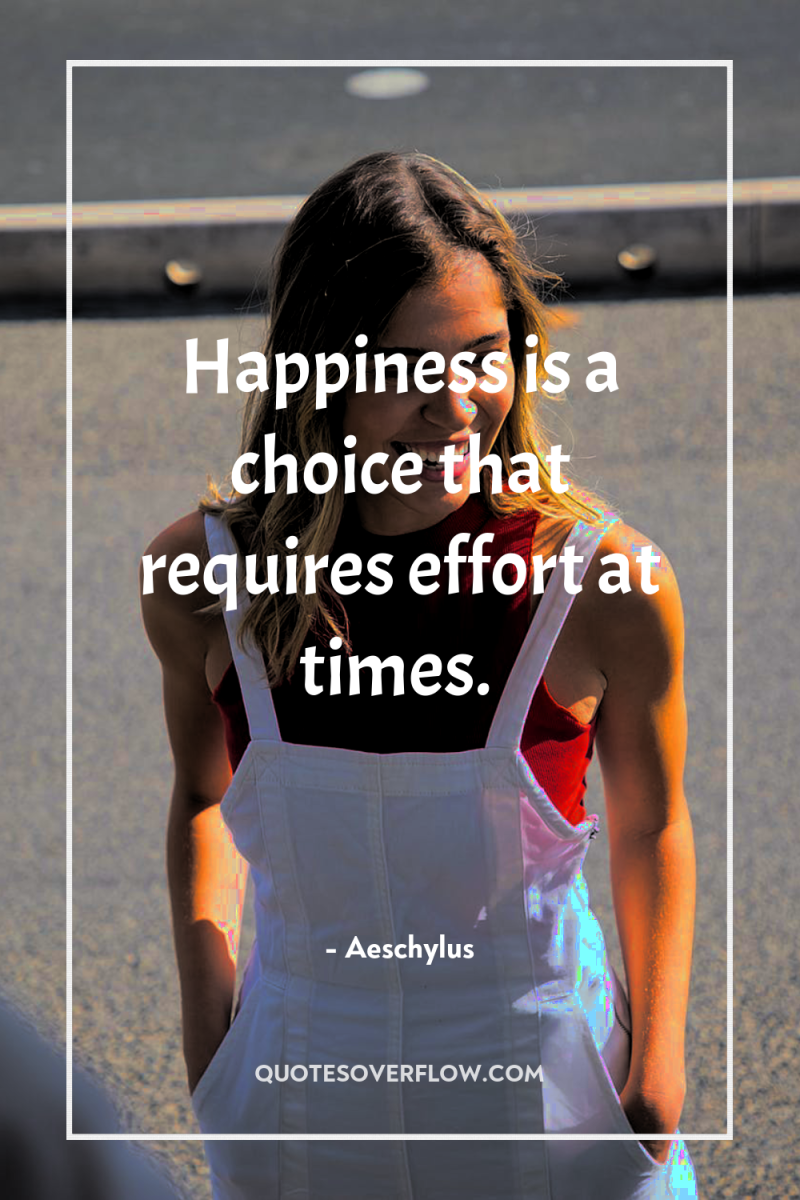 Happiness is a choice that requires effort at times. 