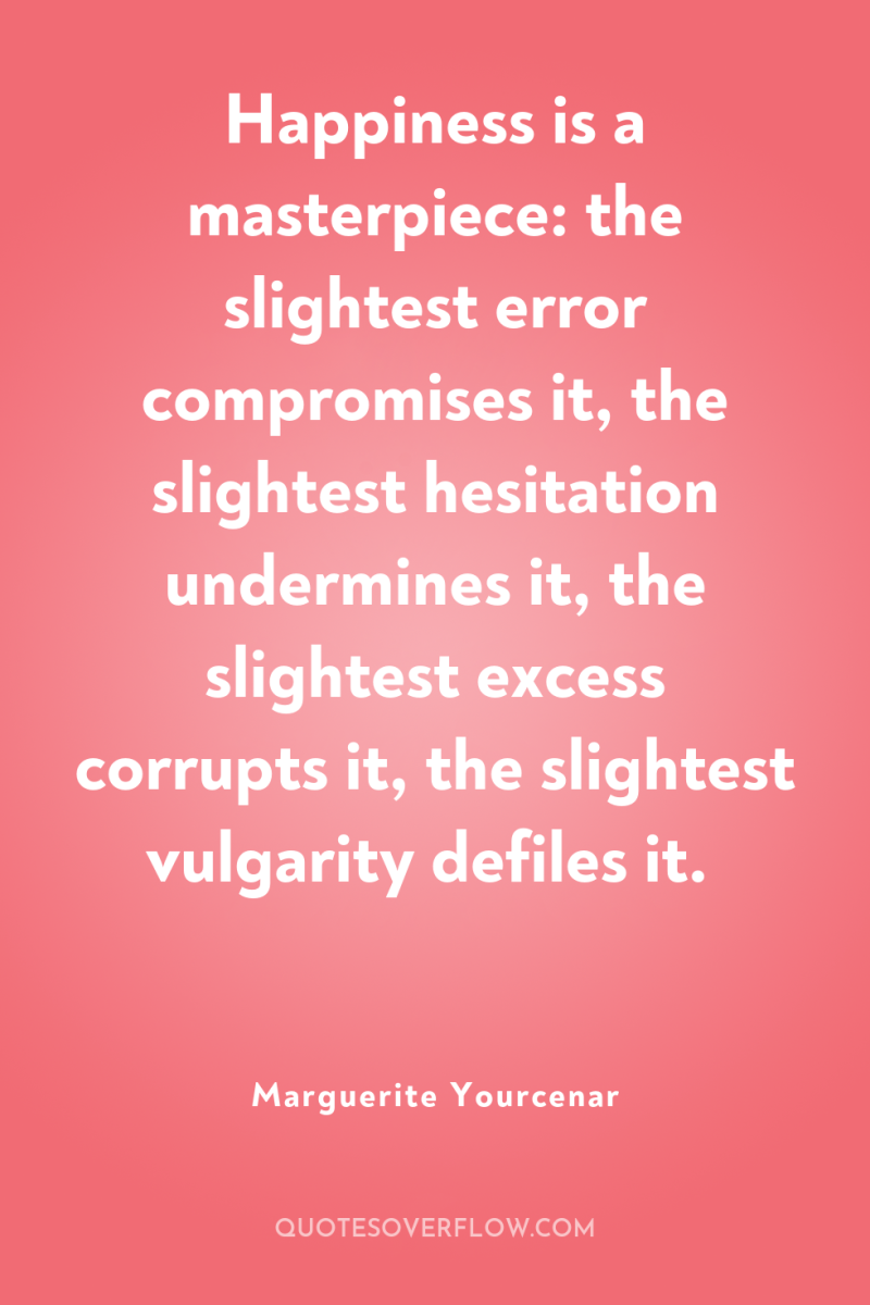 Happiness is a masterpiece: the slightest error compromises it, the...