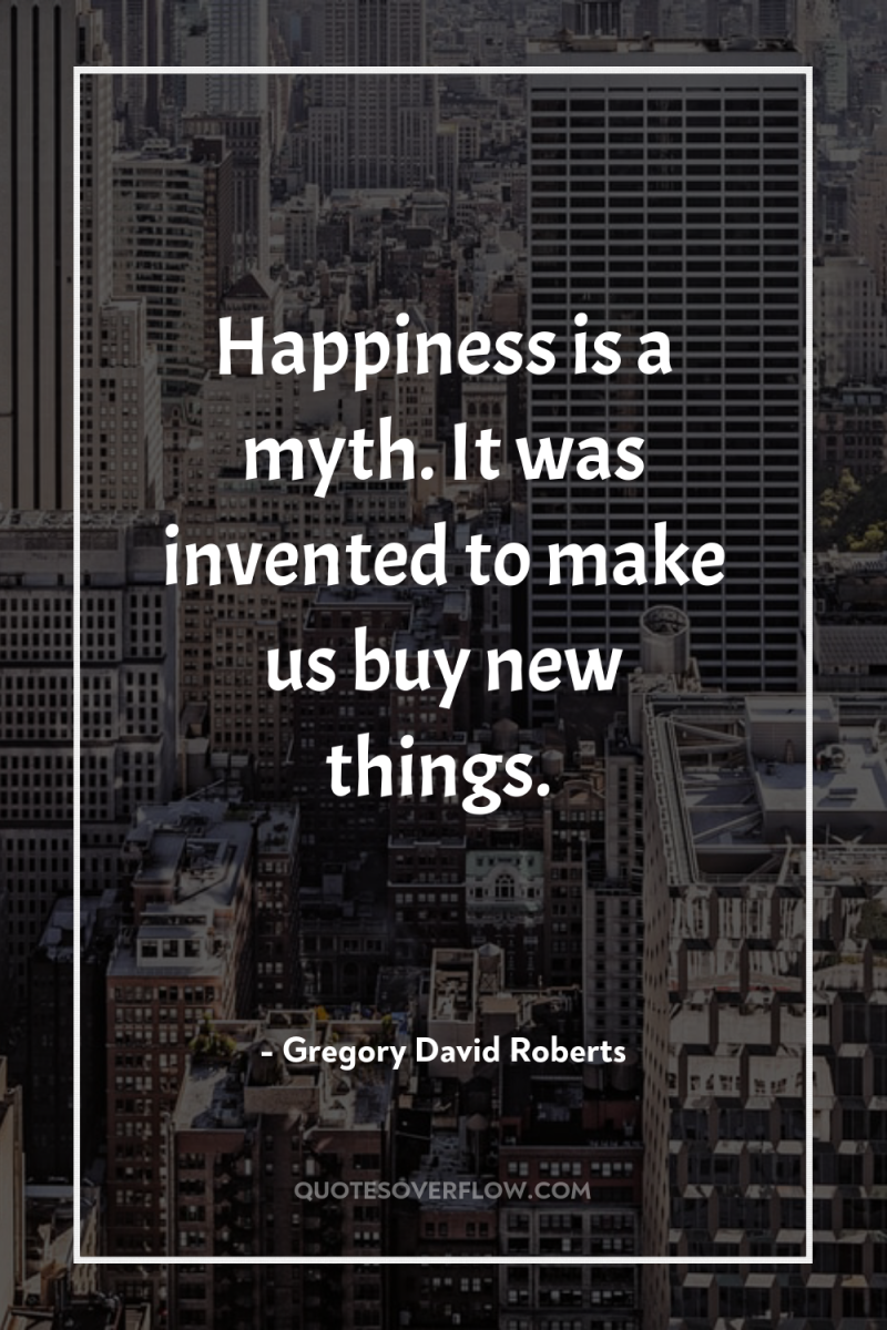 Happiness is a myth. It was invented to make us...