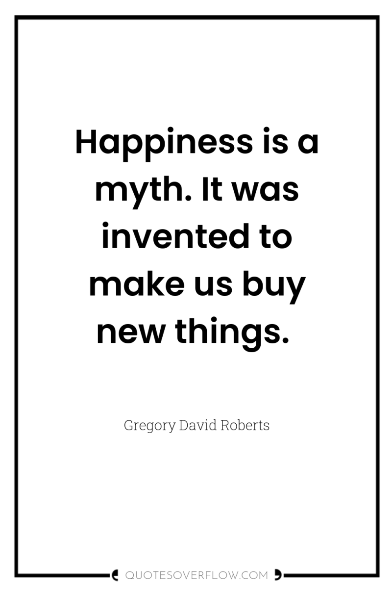 Happiness is a myth. It was invented to make us...