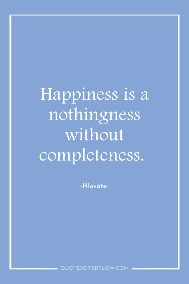 Happiness is a nothingness without completeness. 