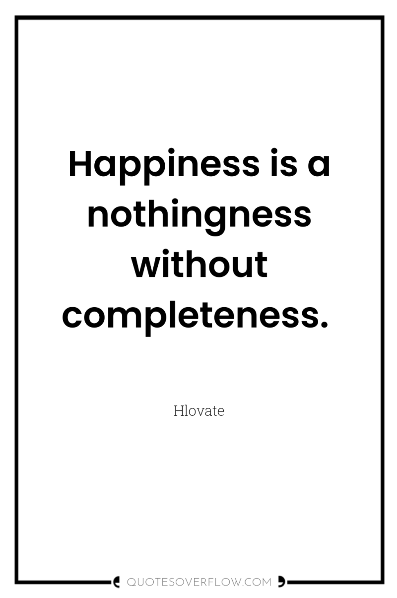 Happiness is a nothingness without completeness. 