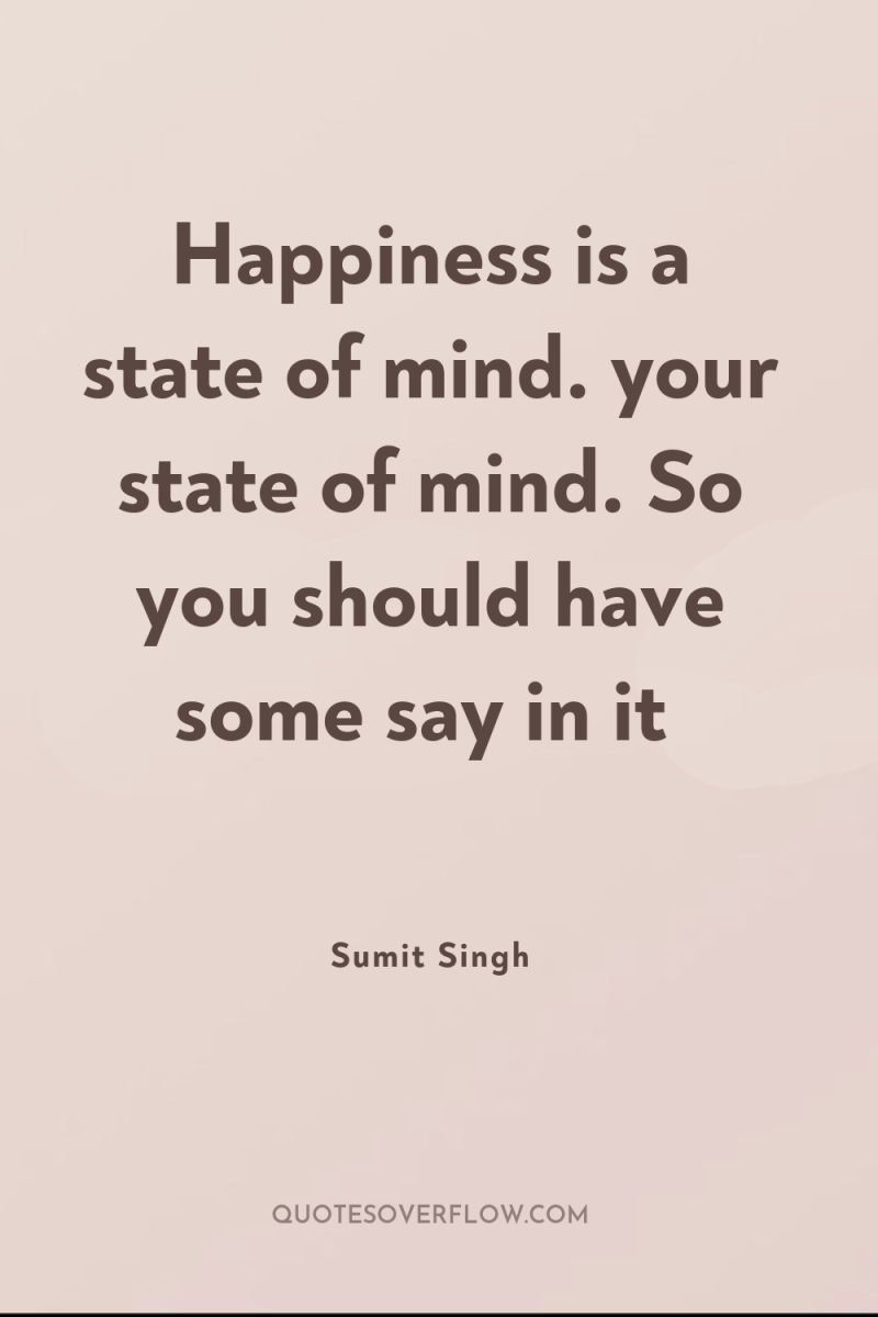 Happiness is a state of mind. your state of mind....