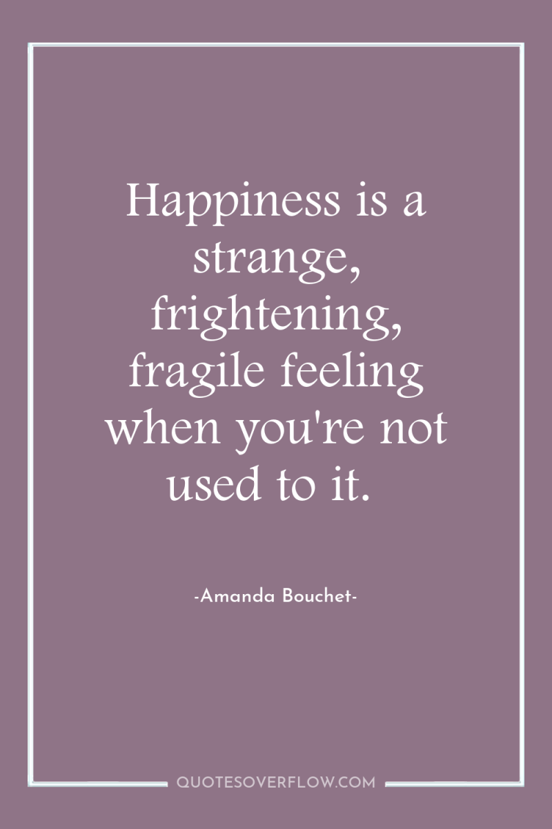 Happiness is a strange, frightening, fragile feeling when you're not...