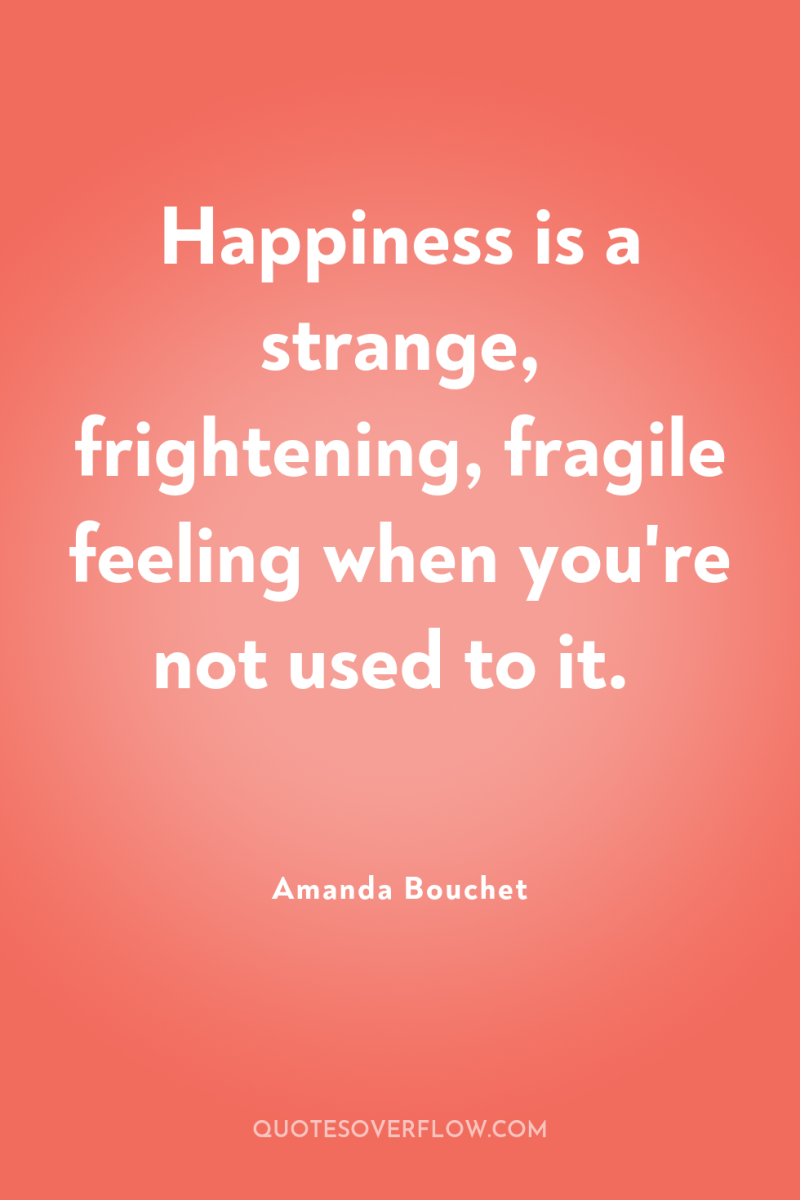 Happiness is a strange, frightening, fragile feeling when you're not...