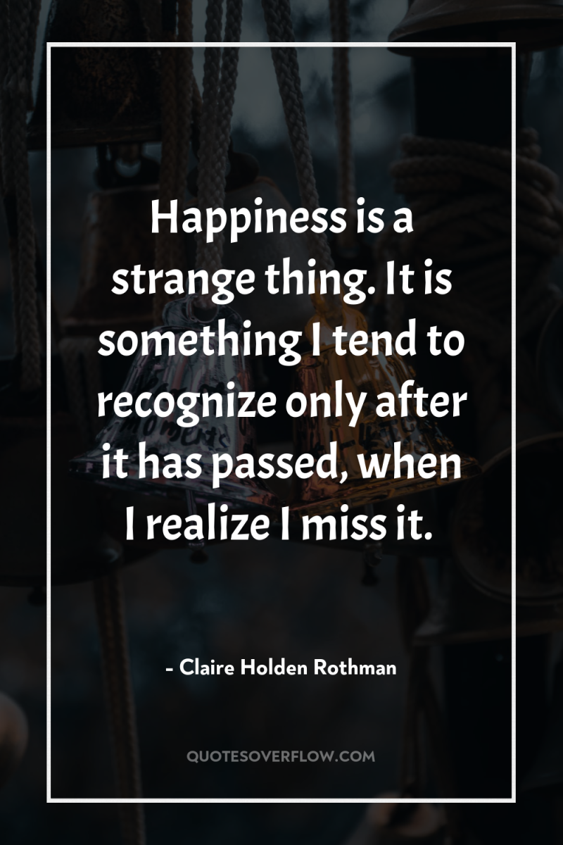 Happiness is a strange thing. It is something I tend...