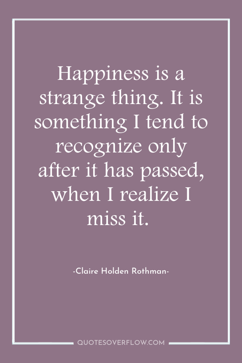 Happiness is a strange thing. It is something I tend...