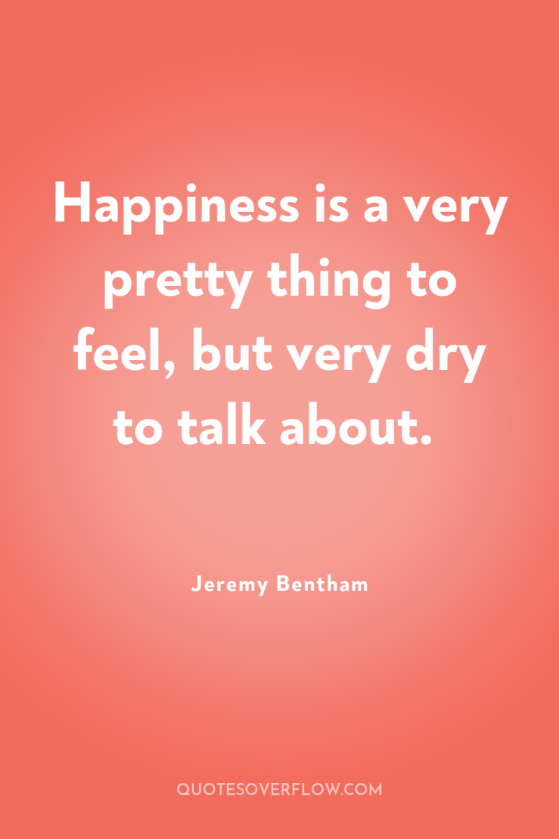 Happiness is a very pretty thing to feel, but very...
