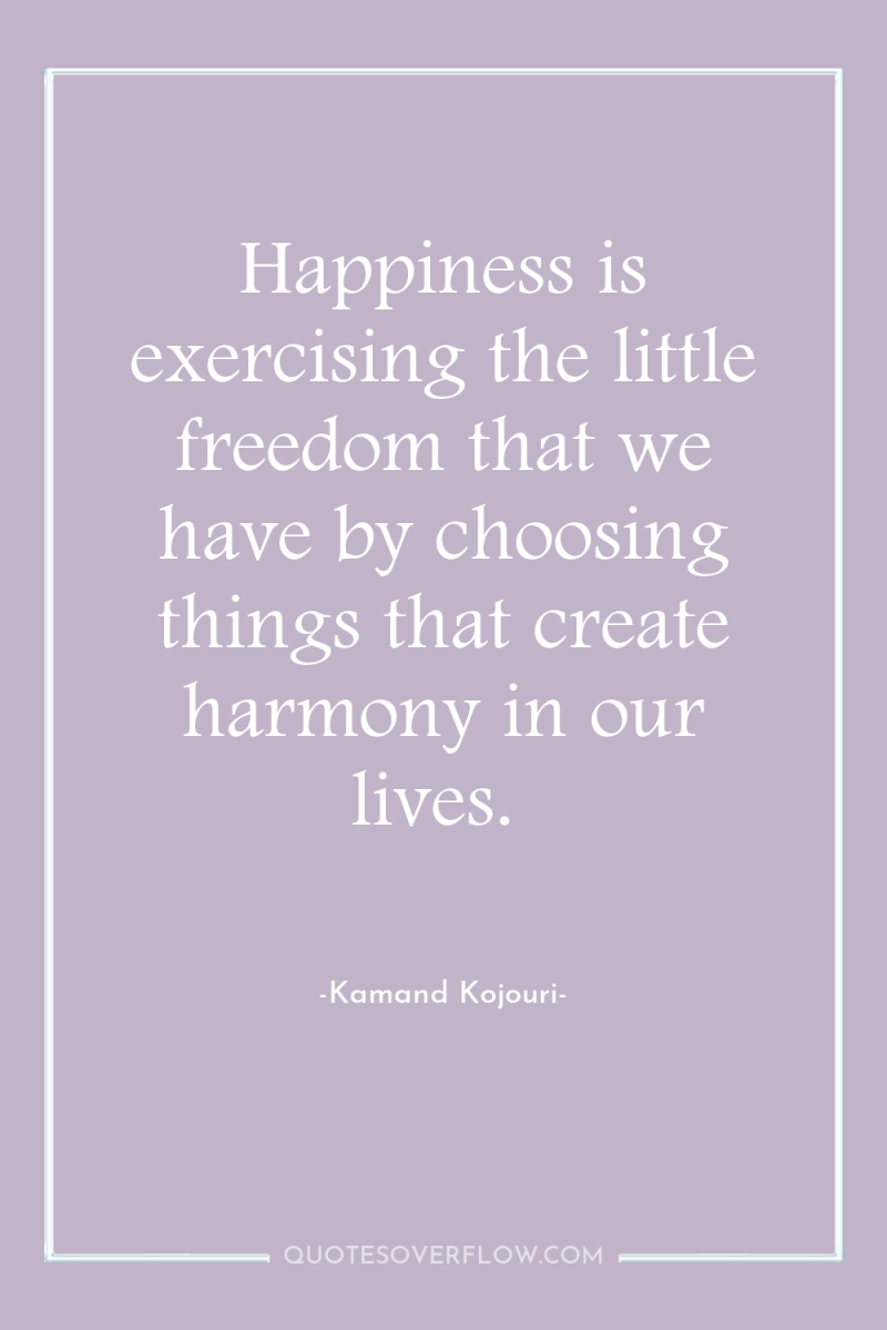 Happiness is exercising the little freedom that we have by...
