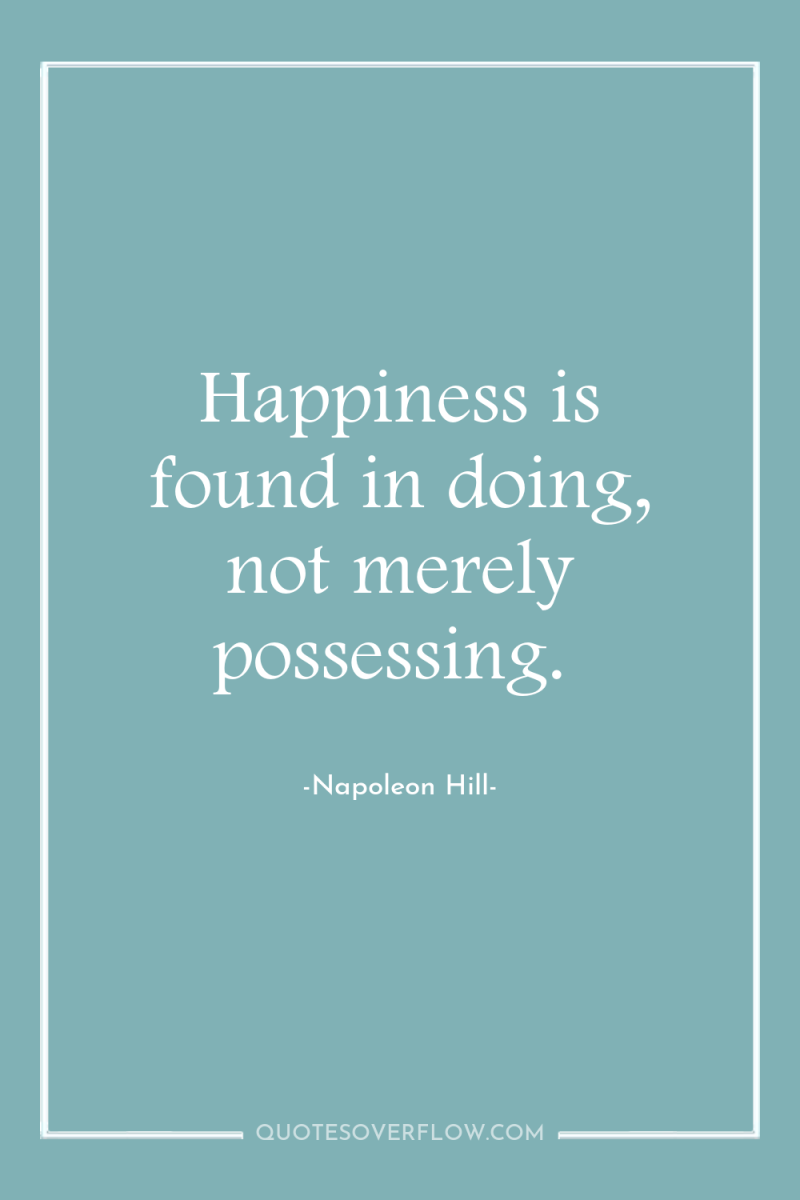 Happiness is found in doing, not merely possessing. 