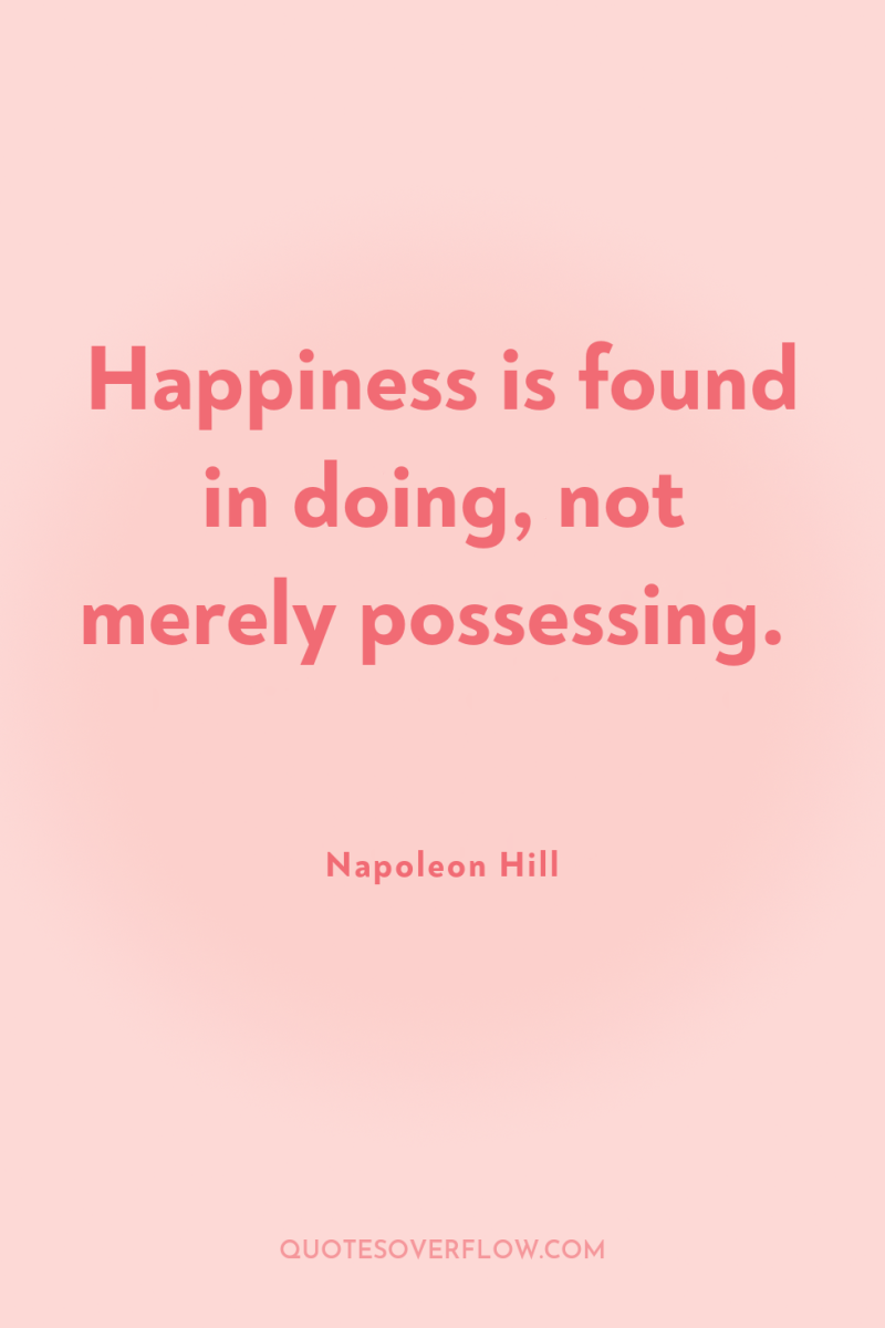 Happiness is found in doing, not merely possessing. 