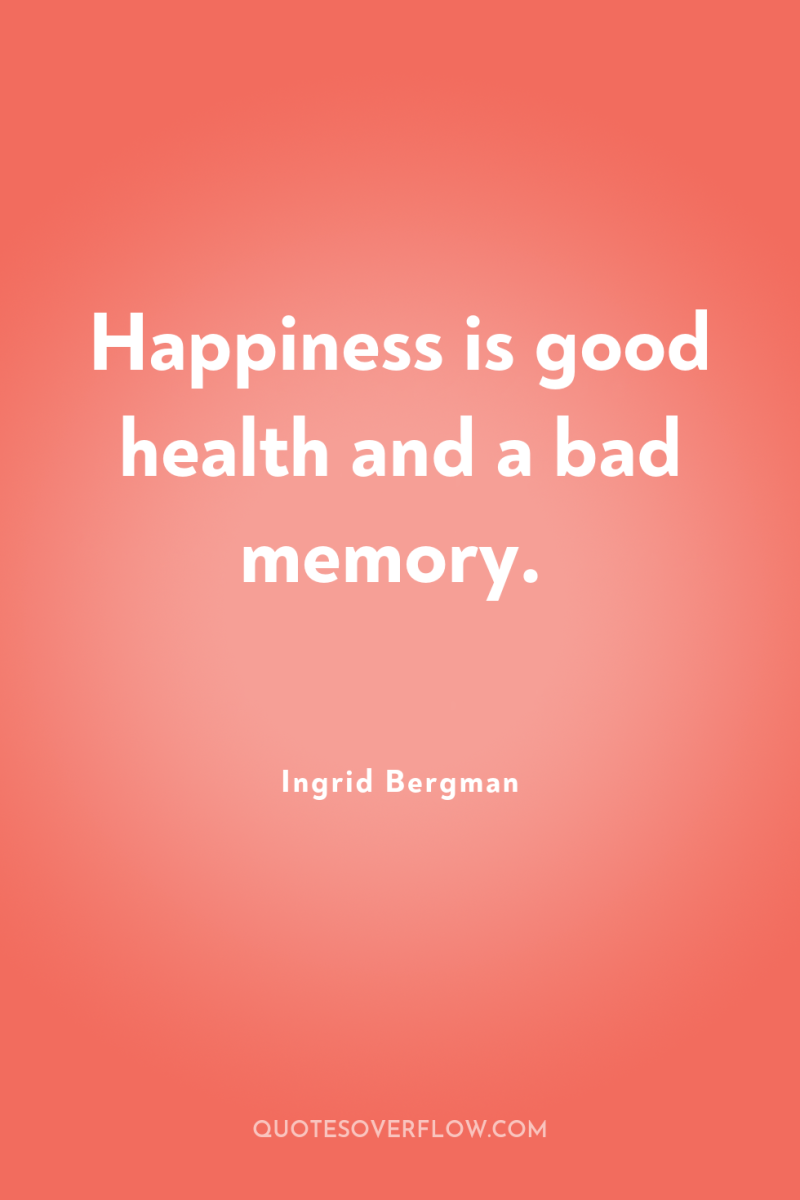 Happiness is good health and a bad memory. 