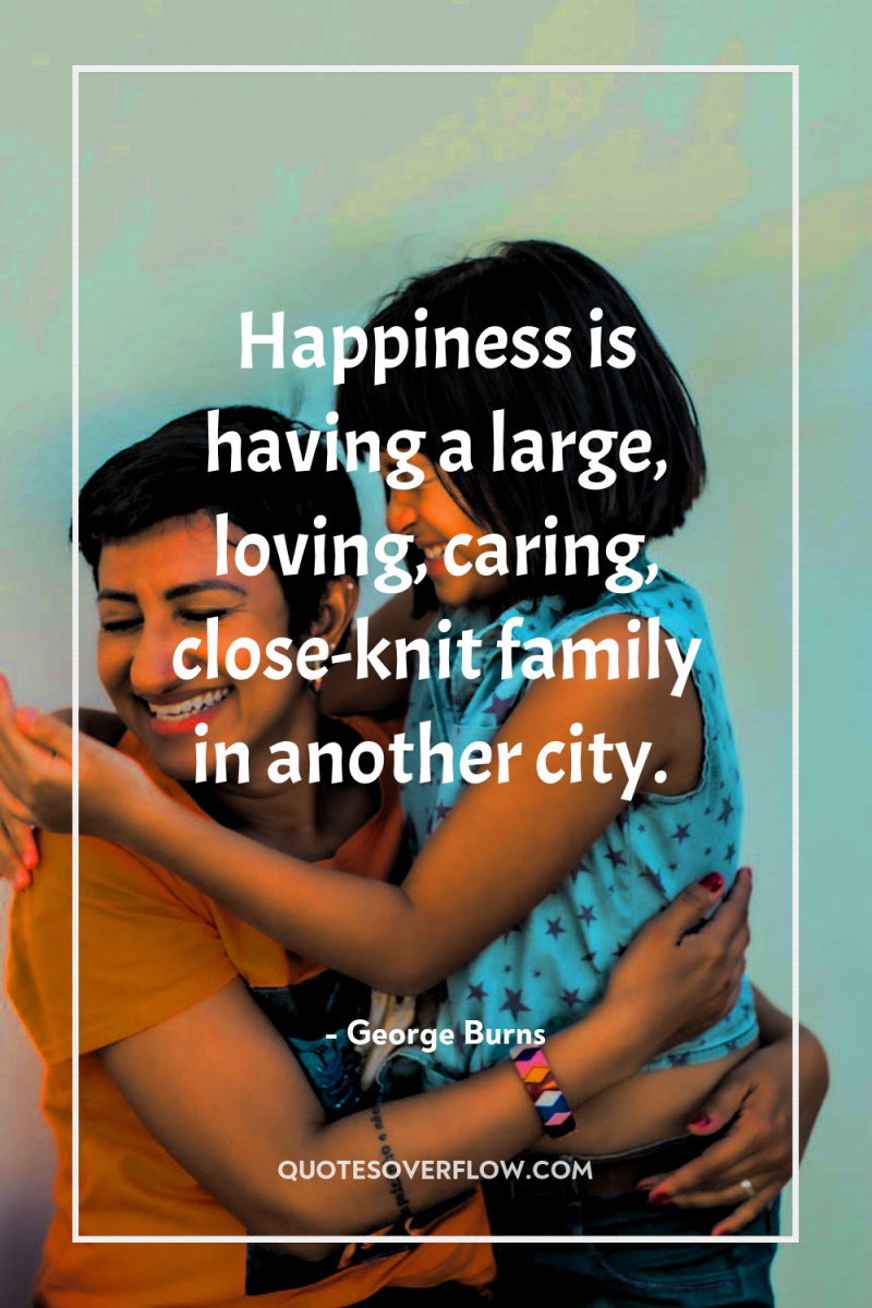 Happiness is having a large, loving, caring, close-knit family in...