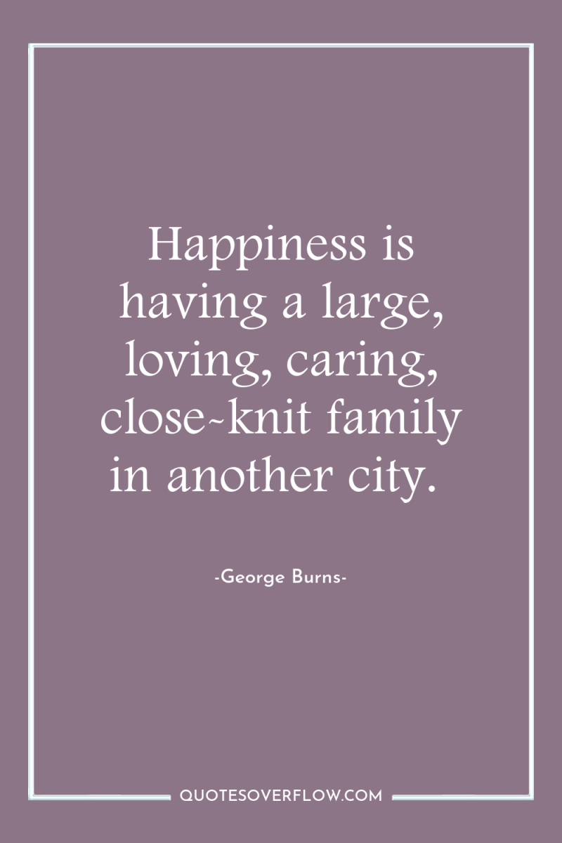 Happiness is having a large, loving, caring, close-knit family in...