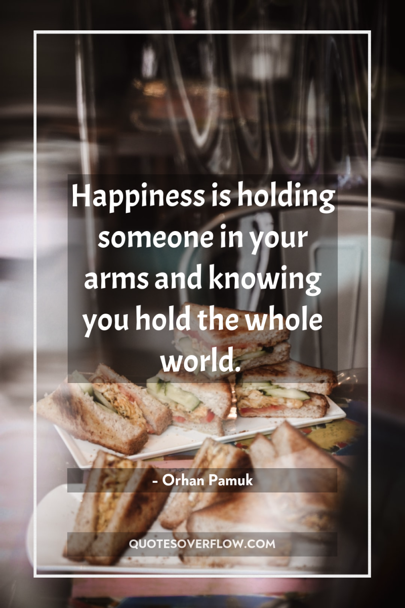 Happiness is holding someone in your arms and knowing you...