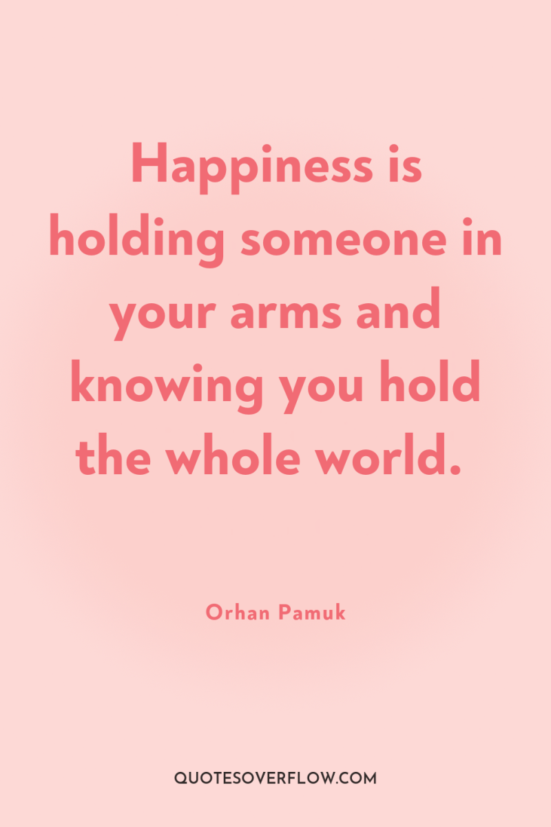 Happiness is holding someone in your arms and knowing you...