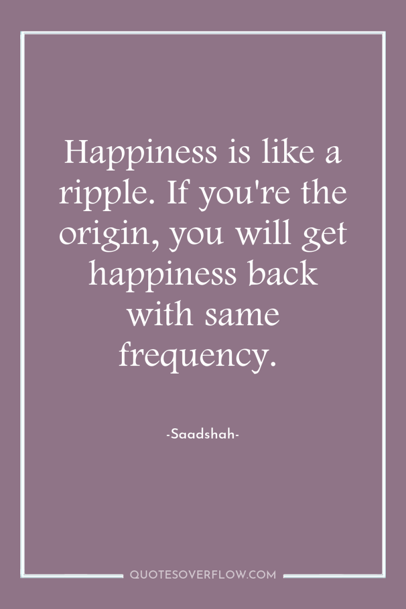 Happiness is like a ripple. If you're the origin, you...