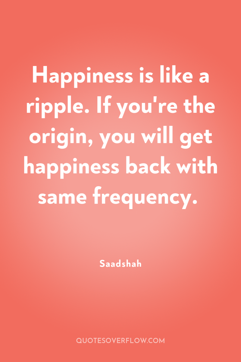 Happiness is like a ripple. If you're the origin, you...