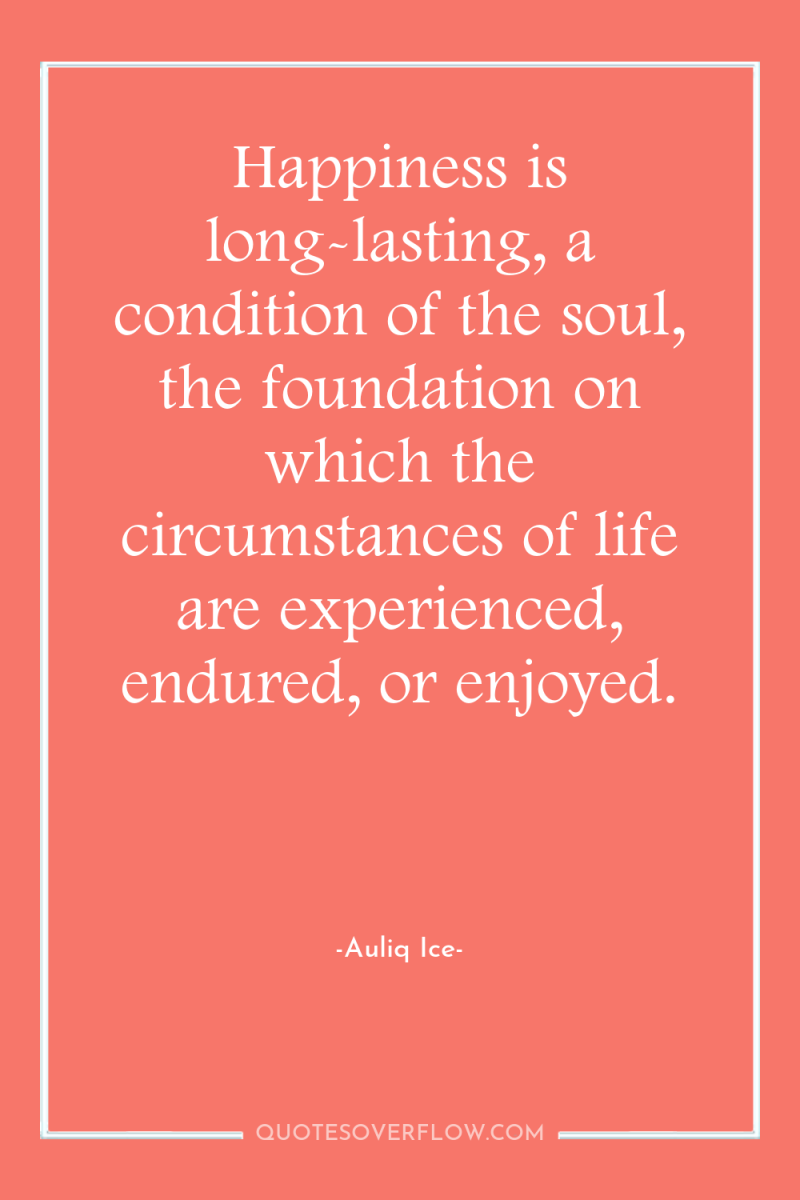 Happiness is long-lasting, a condition of the soul, the foundation...