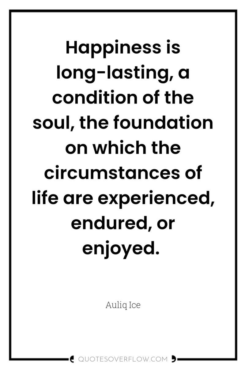 Happiness is long-lasting, a condition of the soul, the foundation...