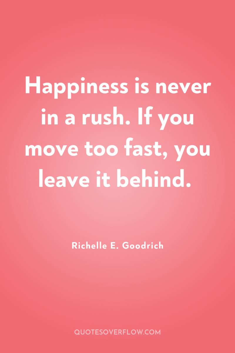 Happiness is never in a rush. If you move too...