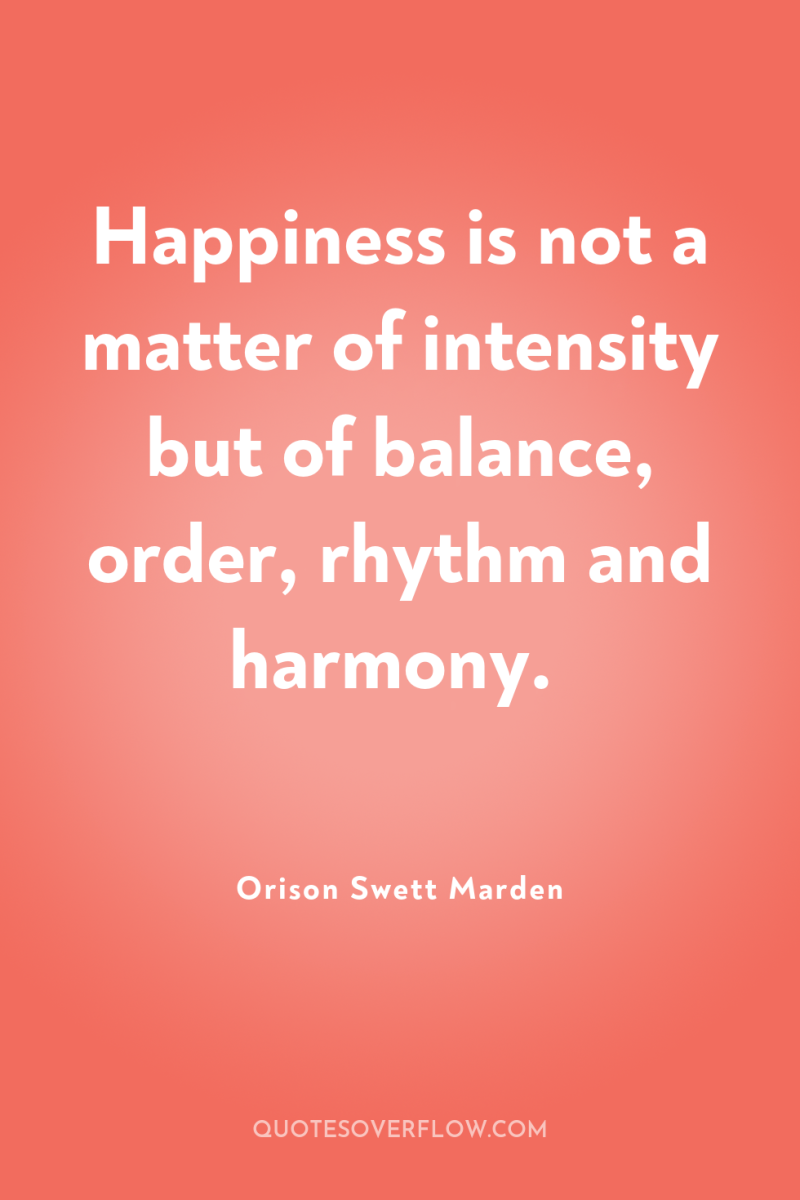 Happiness is not a matter of intensity but of balance,...