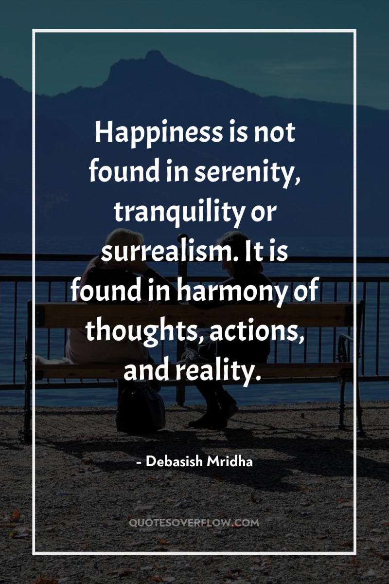 Happiness is not found in serenity, tranquility or surrealism. It...