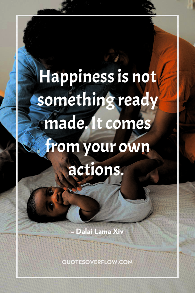 Happiness is not something ready made. It comes from your...
