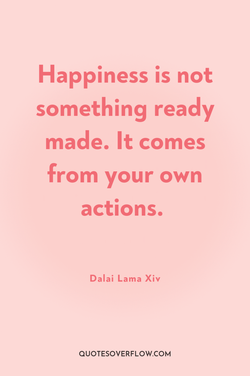 Happiness is not something ready made. It comes from your...