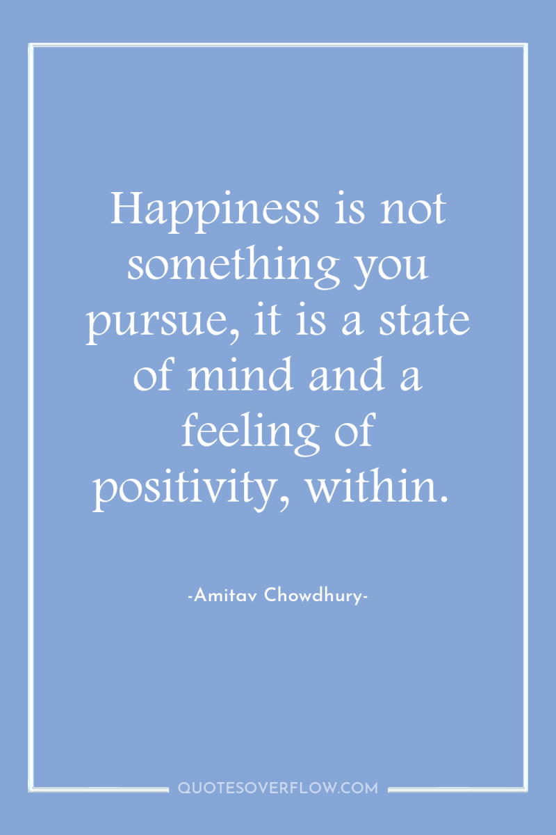 Happiness is not something you pursue, it is a state...